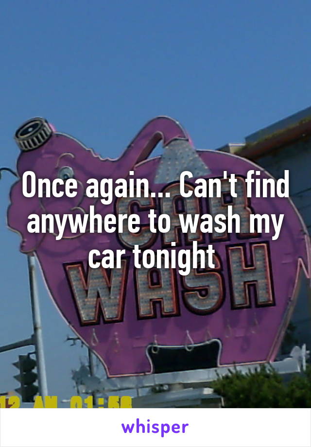 Once again... Can't find anywhere to wash my car tonight 