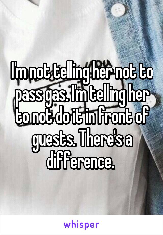 I'm not telling her not to pass gas. I'm telling her to not do it in front of guests. There's a difference. 