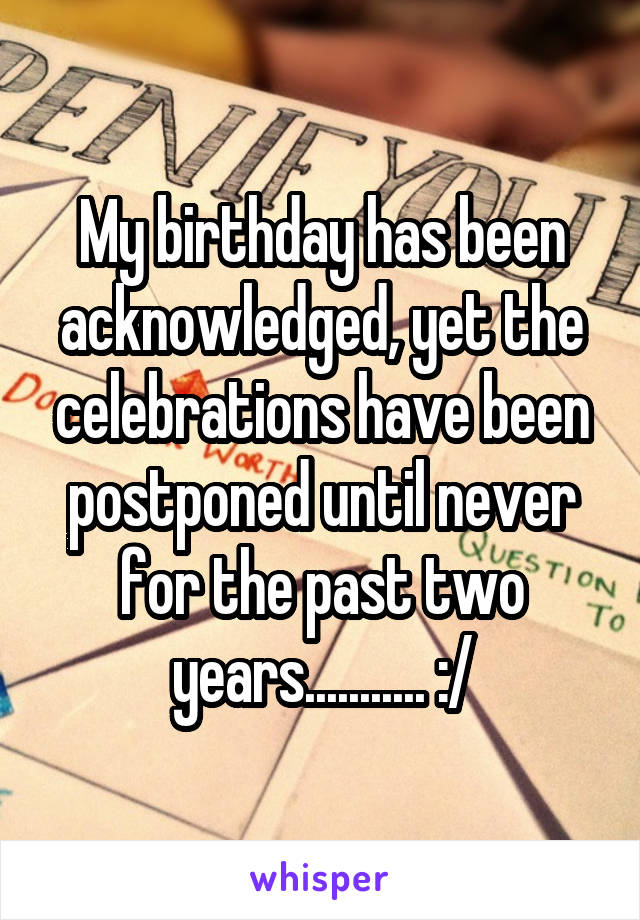 My birthday has been acknowledged, yet the celebrations have been postponed until never for the past two years........... :/