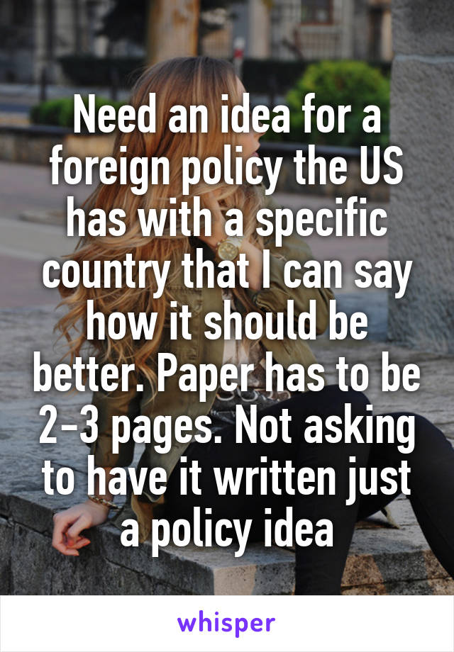 Need an idea for a foreign policy the US has with a specific country that I can say how it should be better. Paper has to be 2-3 pages. Not asking to have it written just a policy idea