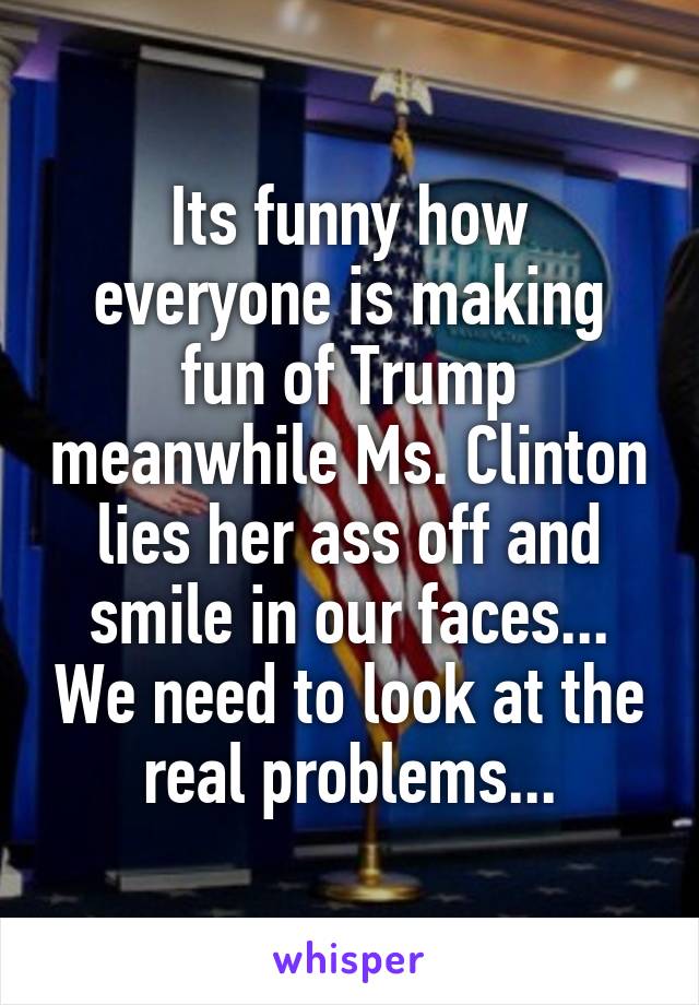 Its funny how everyone is making fun of Trump meanwhile Ms. Clinton lies her ass off and smile in our faces... We need to look at the real problems...