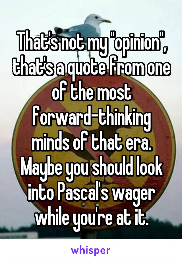 That's not my "opinion", that's a quote from one of the most forward-thinking minds of that era.
Maybe you should look into Pascal's wager while you're at it.