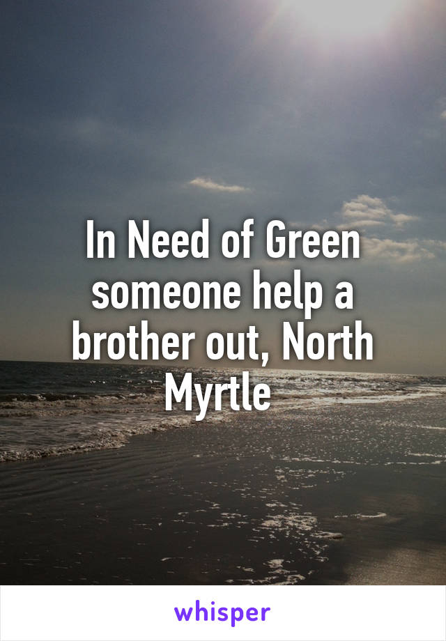 In Need of Green someone help a brother out, North Myrtle 