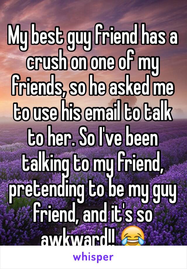 My best guy friend has a crush on one of my friends, so he asked me to use his email to talk to her. So I've been talking to my friend, pretending to be my guy friend, and it's so awkward!! 😂