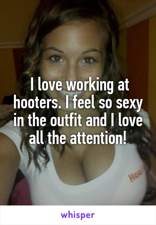  I love working at hooters. I feel so sexy in the outfit and I love all the attention!