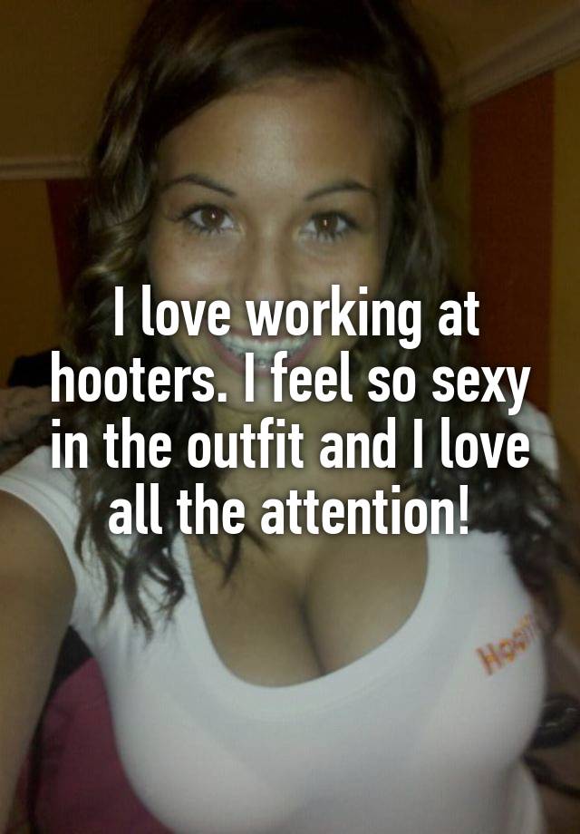 I love working at hooters. I feel so sexy in the outfit and I love all the attention!