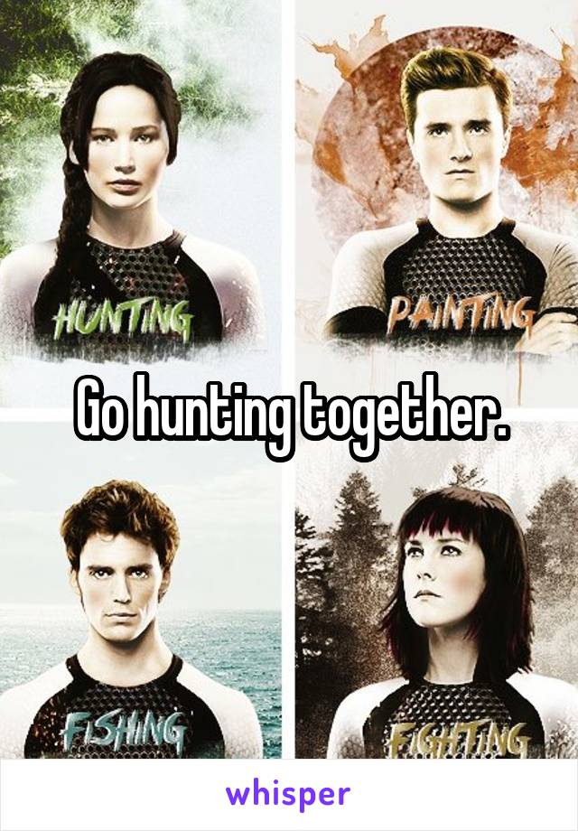 Go hunting together.