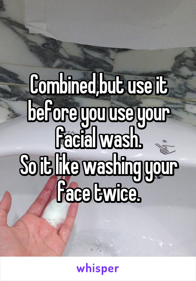 Combined,but use it before you use your facial wash.
So it like washing your face twice.