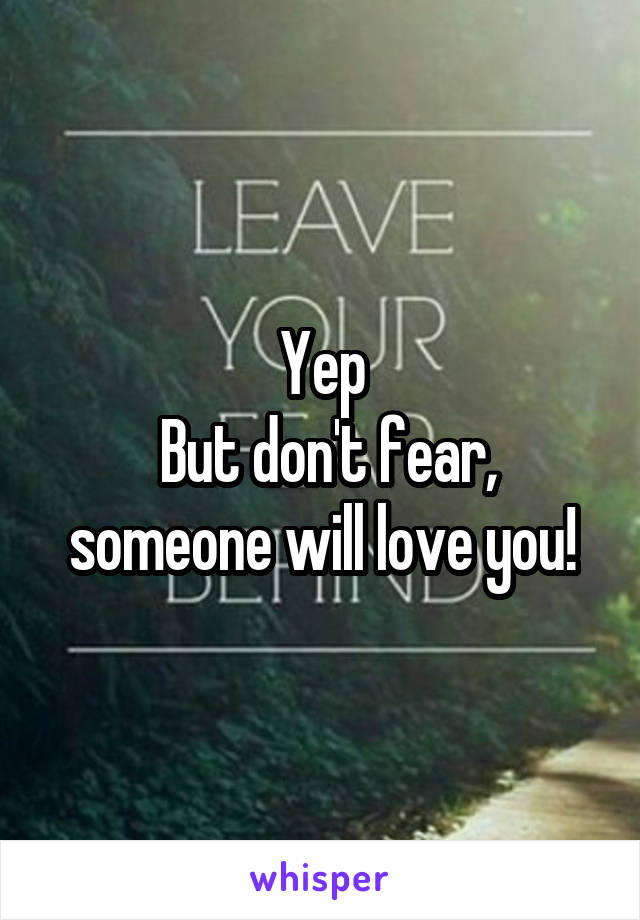 Yep
 But don't fear, someone will love you!