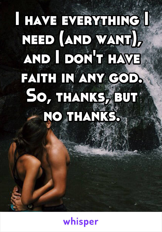 I have everything I need (and want), and I don't have faith in any god.
So, thanks, but no thanks.




