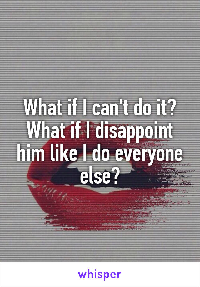 What if I can't do it? What if I disappoint him like I do everyone else?