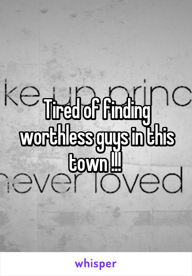 Tired of finding worthless guys in this town !!! 