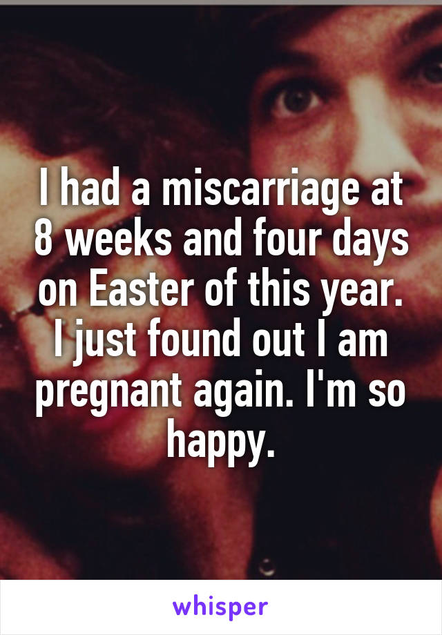 I had a miscarriage at 8 weeks and four days on Easter of this year. I just found out I am pregnant again. I'm so happy.