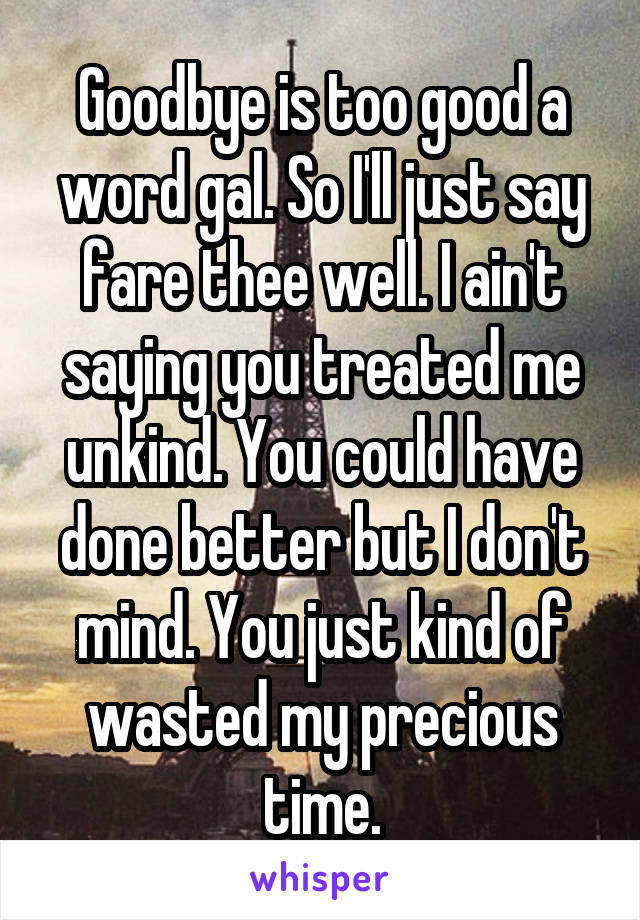 Goodbye is too good a word gal. So I'll just say fare thee well. I ain't saying you treated me unkind. You could have done better but I don't mind. You just kind of wasted my precious time.