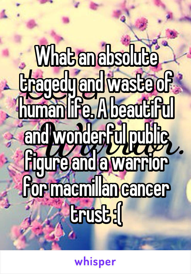 What an absolute tragedy and waste of human life. A beautiful and wonderful public figure and a warrior for macmillan cancer trust :(