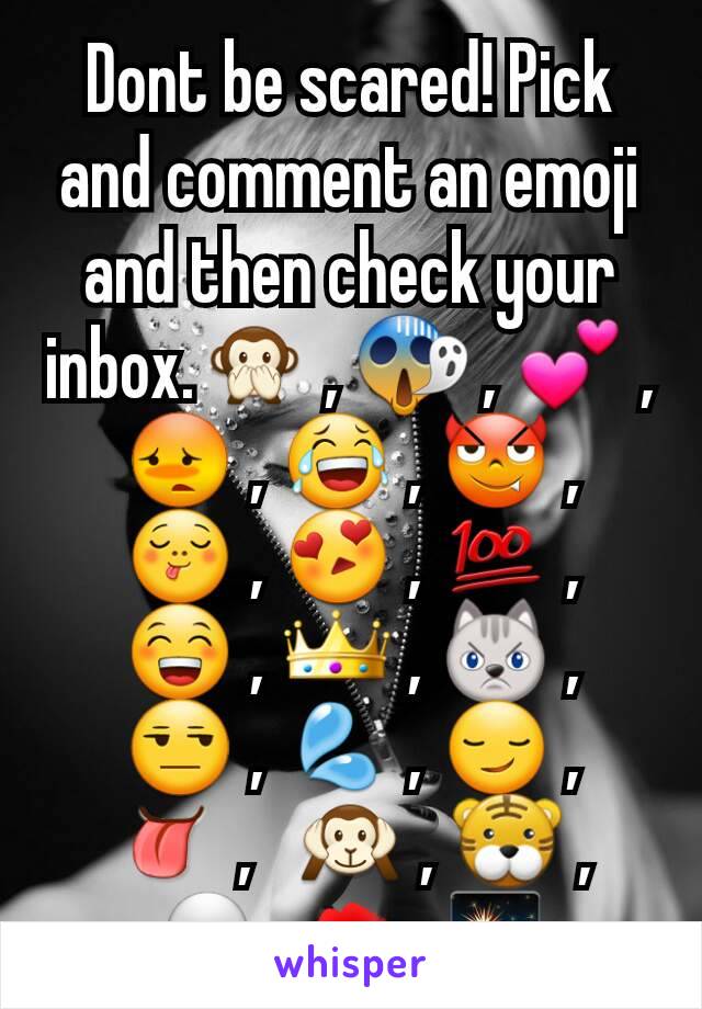 Dont be scared! Pick and comment an emoji and then check your inbox.🙊 , 😱 , 💕 , 😳 , 😂 , 😈 , 😋 , 😍 , 💯 , 😁 , 👑 , 😾 , 😒 , 💦 , 😏 , 👅 ,  🙉 , 🐯 , 💀, 💋, ✨