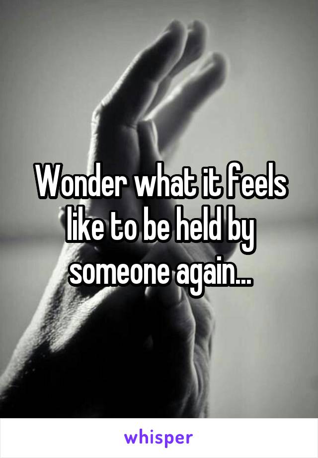 Wonder what it feels like to be held by someone again...