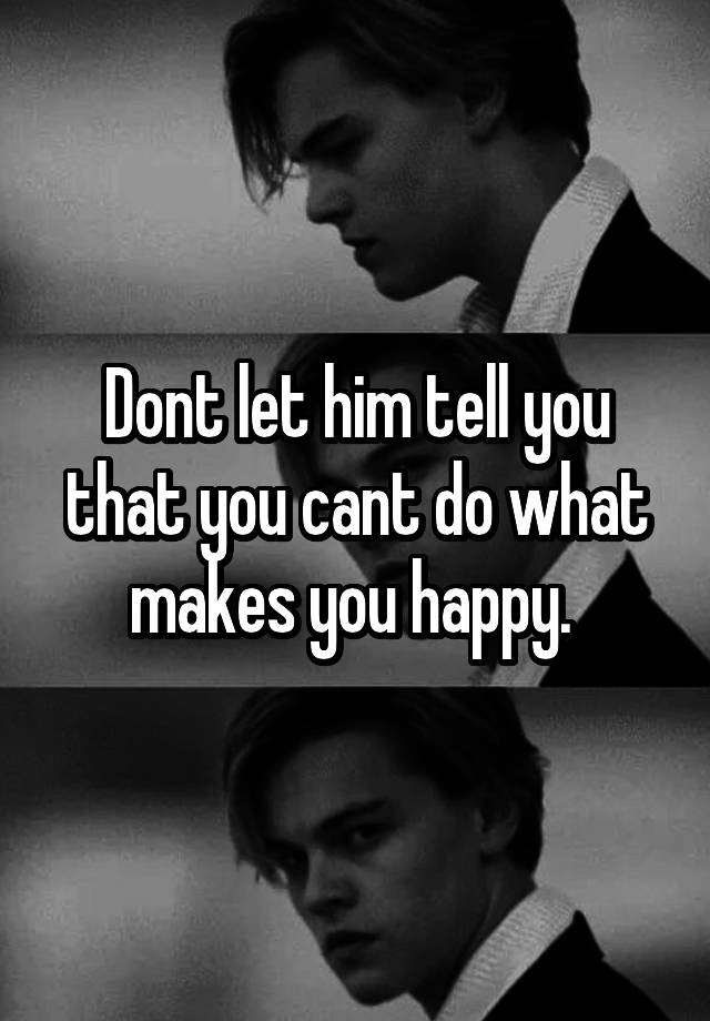 dont-let-him-tell-you-that-you-cant-do-what-makes-you-happy