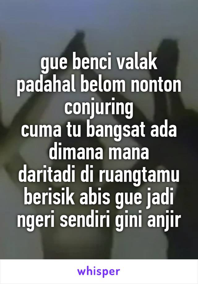 gue benci valak padahal belom nonton conjuring
cuma tu bangsat ada dimana mana
daritadi di ruangtamu berisik abis gue jadi ngeri sendiri gini anjir