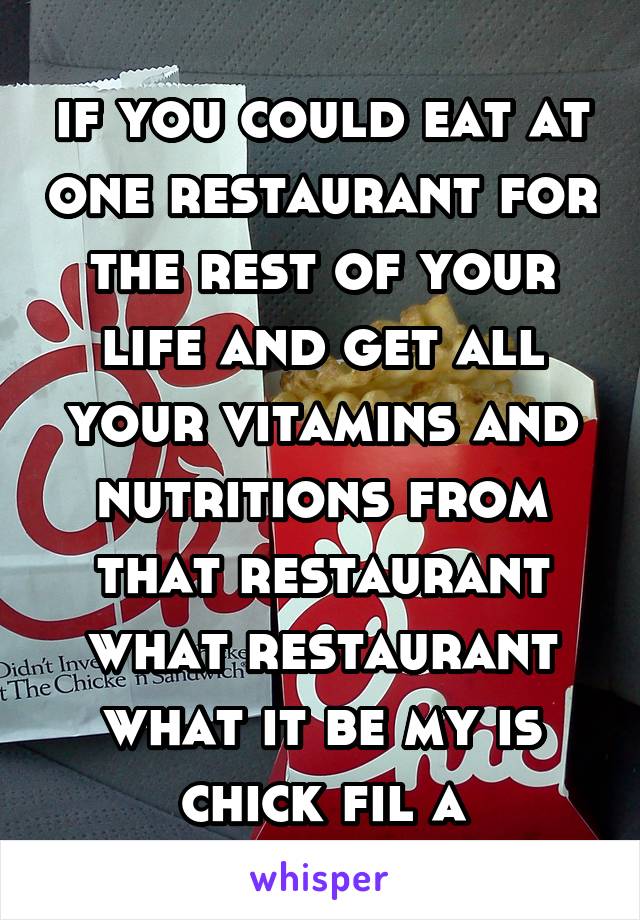 if you could eat at one restaurant for the rest of your life and get all your vitamins and nutritions from that restaurant what restaurant what it be my is chick fil a