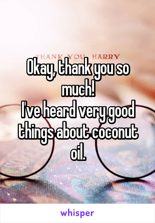 Okay, thank you so much!
I've heard very good things about coconut oil.