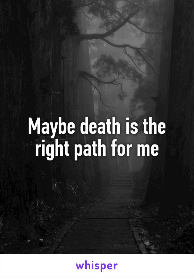 Maybe death is the right path for me