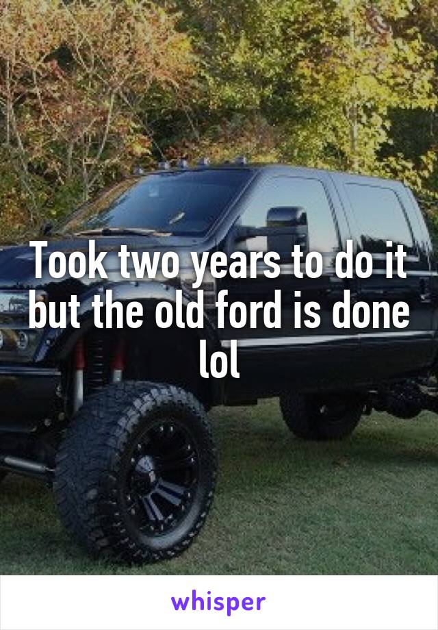 Took two years to do it but the old ford is done lol