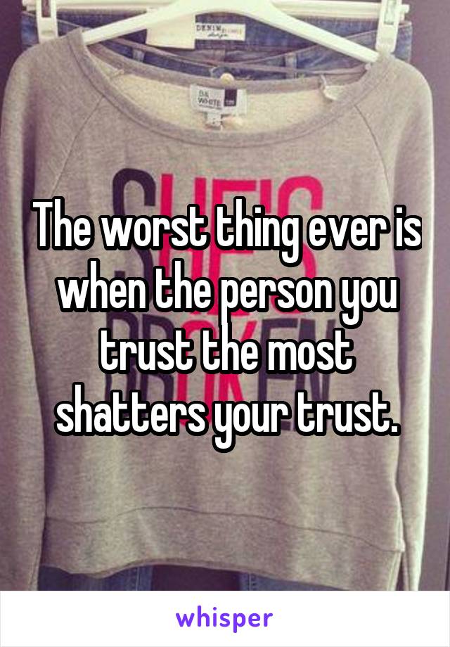 The worst thing ever is when the person you trust the most shatters your trust.