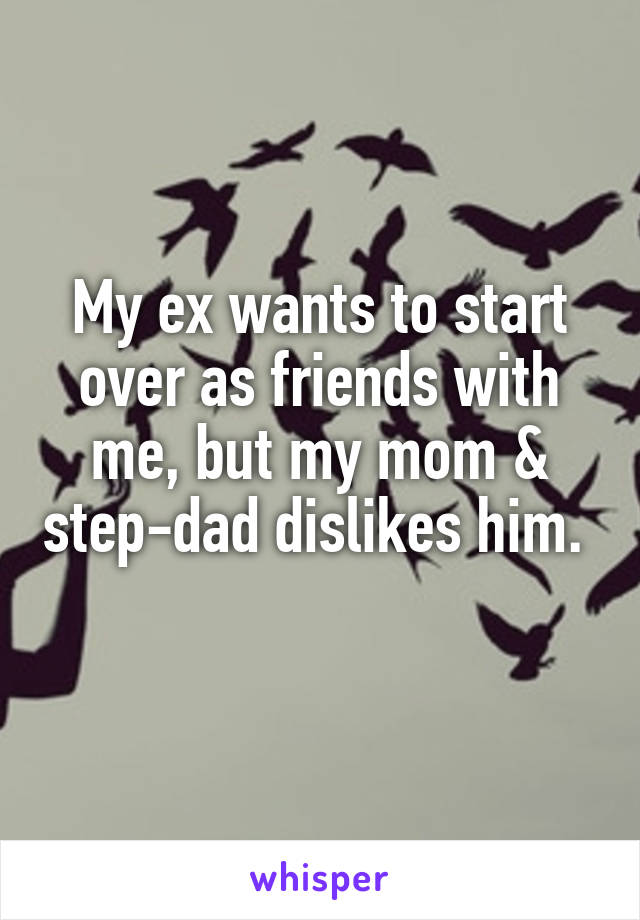 My ex wants to start over as friends with me, but my mom & step-dad dislikes him. 
