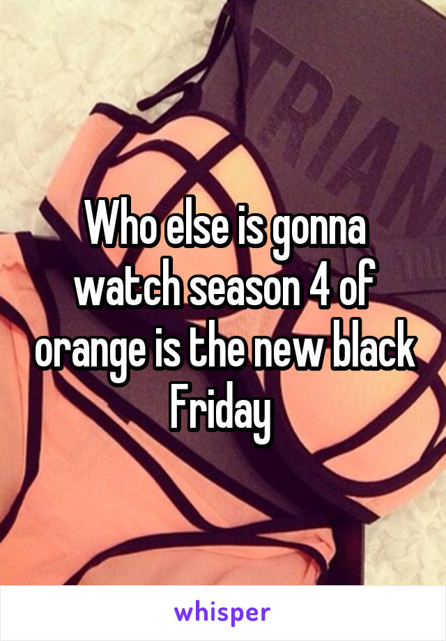 Who else is gonna watch season 4 of orange is the new black Friday 