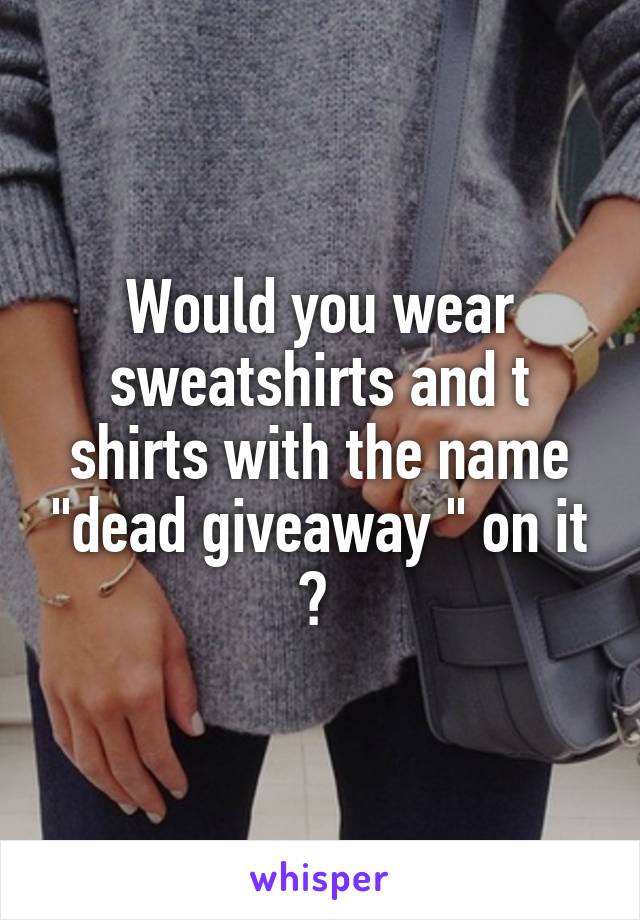 Would you wear sweatshirts and t shirts with the name "dead giveaway " on it ? 