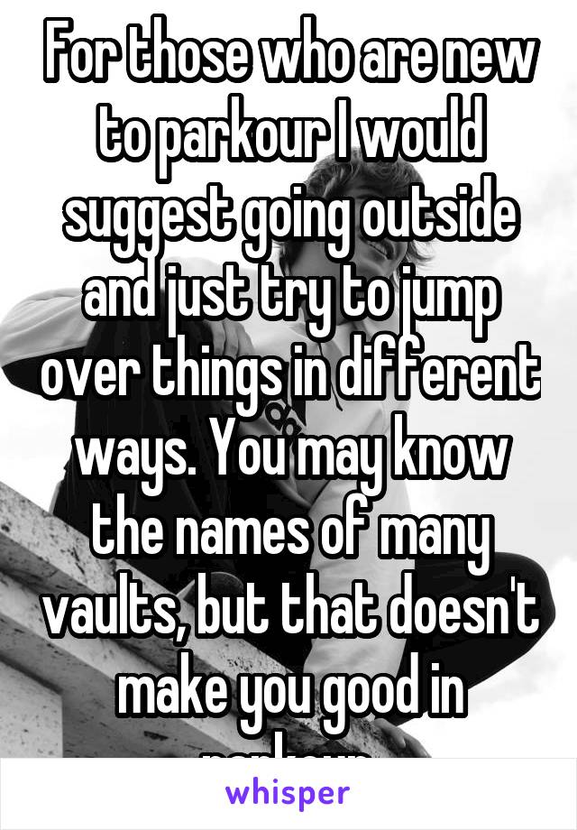 For those who are new to parkour I would suggest going outside and just try to jump over things in different ways. You may know the names of many vaults, but that doesn't make you good in parkour 