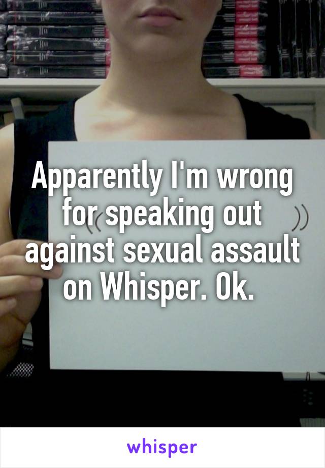 Apparently I'm wrong for speaking out against sexual assault on Whisper. Ok. 