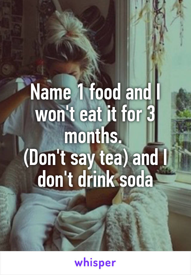 Name 1 food and I won't eat it for 3 months. 
(Don't say tea) and I don't drink soda