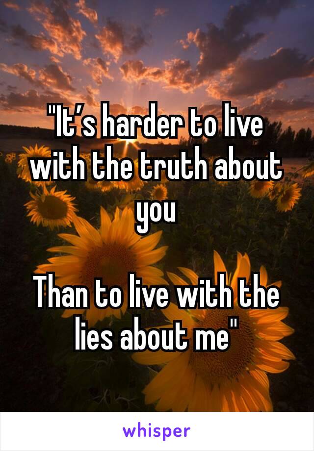 "It’s harder to live with the truth about you

Than to live with the lies about me"