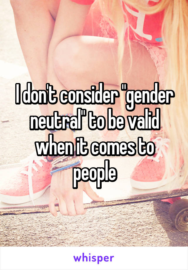 I don't consider "gender neutral" to be valid when it comes to people