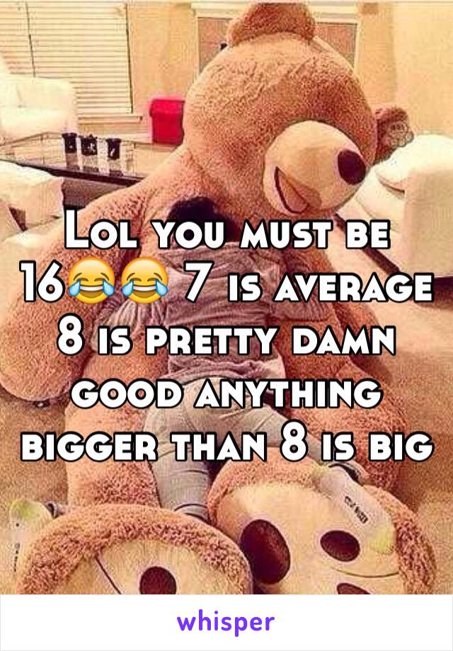 Lol you must be 16😂😂 7 is average 8 is pretty damn good anything bigger than 8 is big