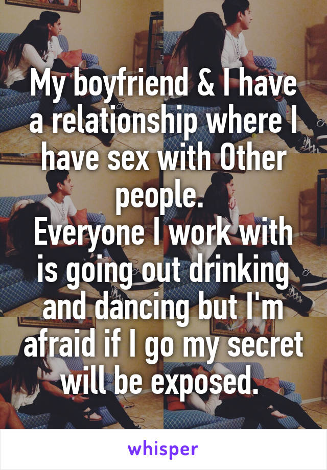 My boyfriend & I have a relationship where I have sex with Other people. 
Everyone I work with is going out drinking and dancing but I'm afraid if I go my secret will be exposed. 