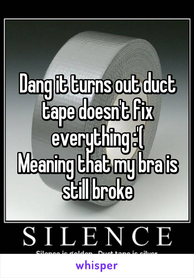 Dang it turns out duct tape doesn't fix everything :'(
Meaning that my bra is still broke