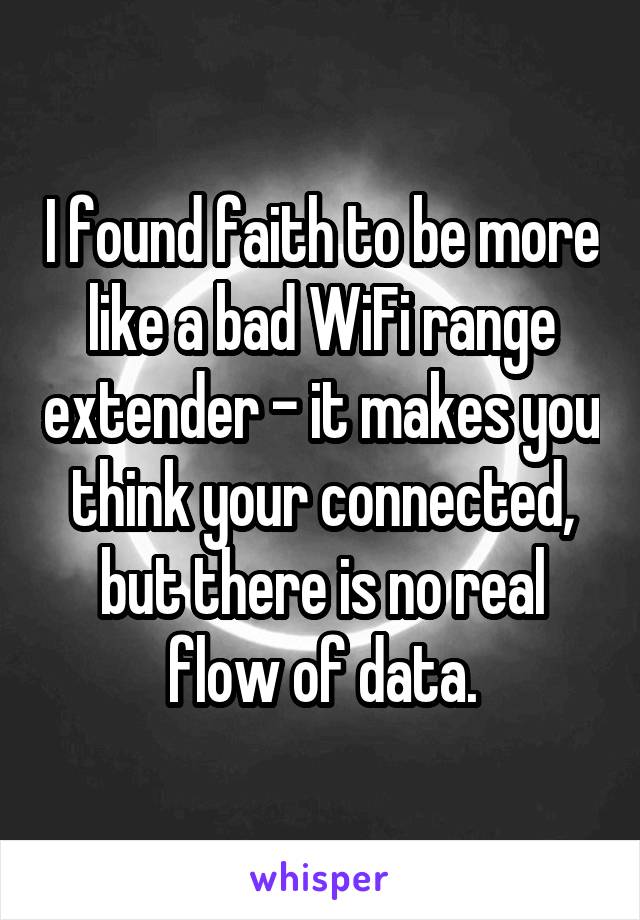 I found faith to be more like a bad WiFi range extender - it makes you think your connected, but there is no real flow of data.