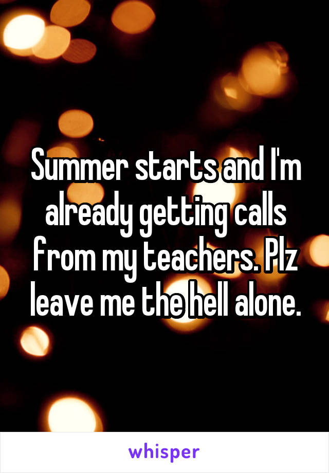 Summer starts and I'm already getting calls from my teachers. Plz leave me the hell alone.