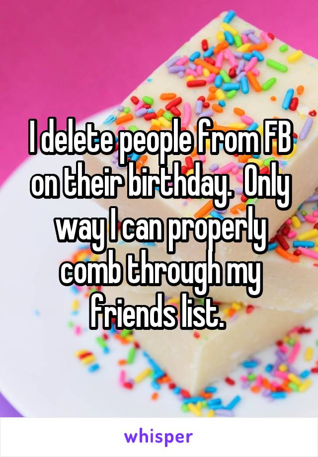 I delete people from FB on their birthday.  Only way I can properly comb through my friends list. 