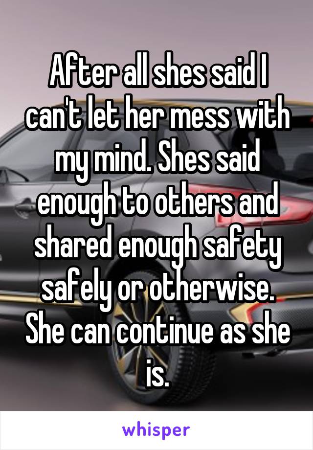 After all shes said I can't let her mess with my mind. Shes said enough to others and shared enough safety safely or otherwise. She can continue as she is.