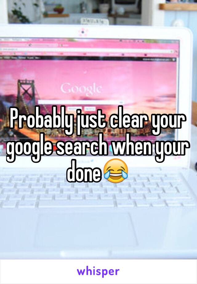 Probably just clear your google search when your done😂