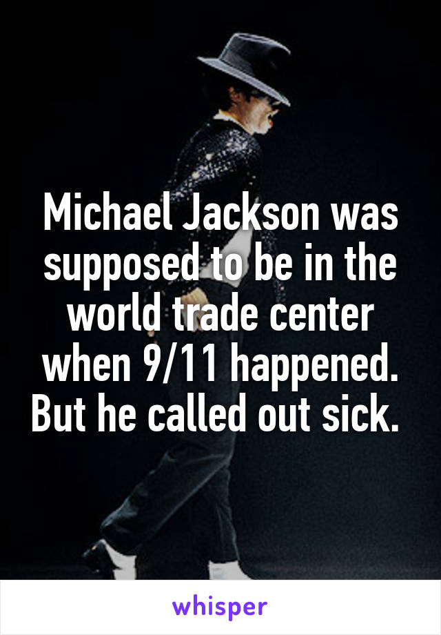 Michael Jackson was supposed to be in the world trade center when 9/11 happened. But he called out sick. 