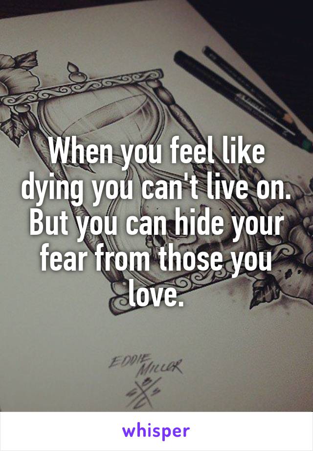 When you feel like dying you can't live on. But you can hide your fear from those you love.