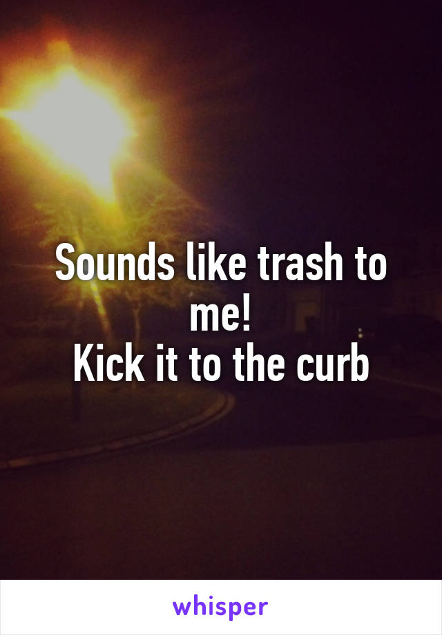 Sounds like trash to me!
Kick it to the curb