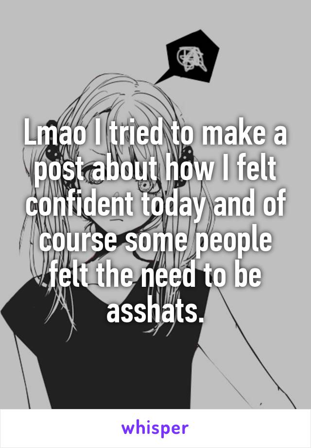 Lmao I tried to make a post about how I felt confident today and of course some people felt the need to be asshats.