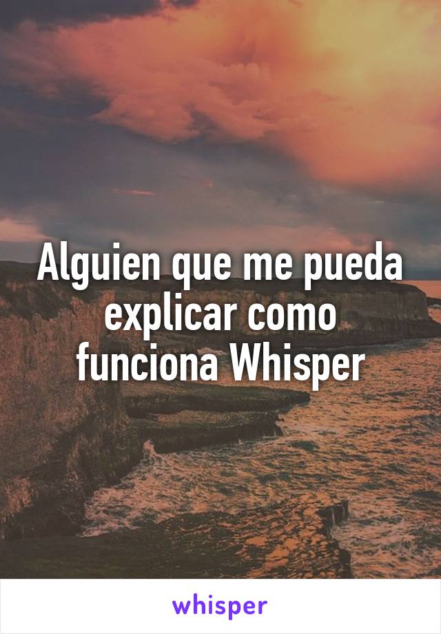 Alguien que me pueda explicar como funciona Whisper