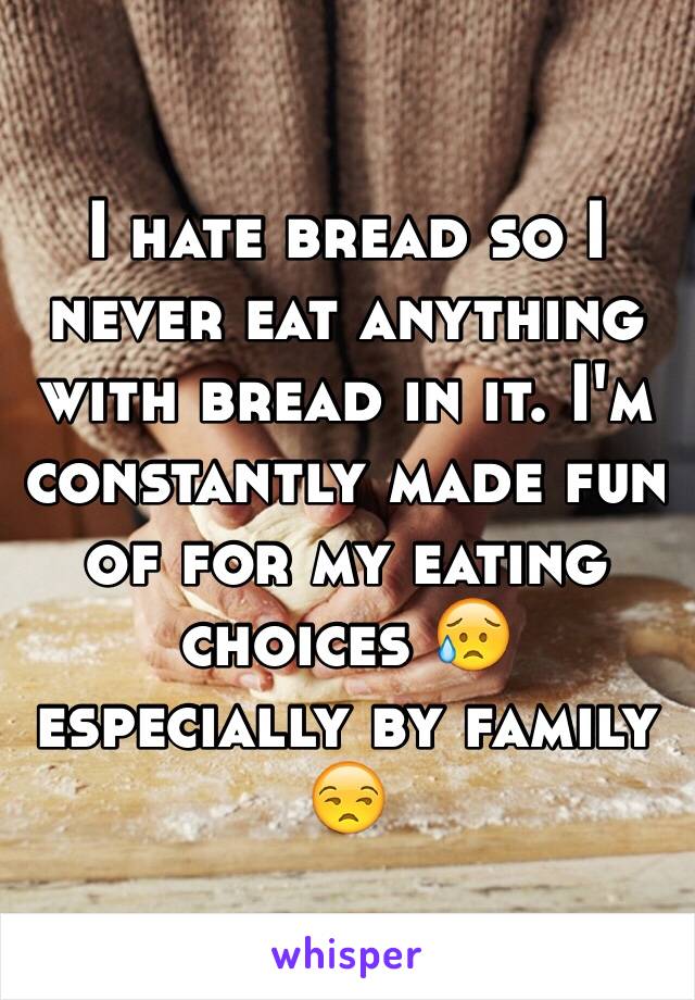 I hate bread so I never eat anything with bread in it. I'm constantly made fun of for my eating choices 😥 especially by family 😒